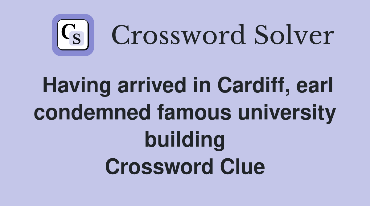 Having arrived in Cardiff, earl condemned famous university building Crossword Clue