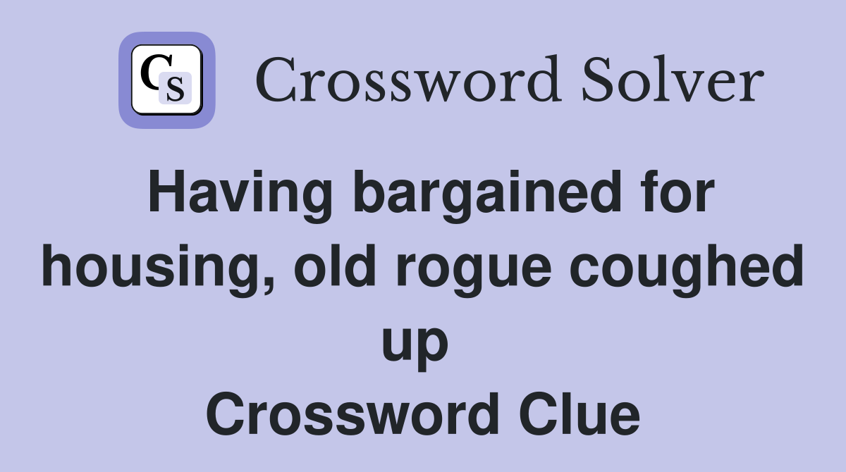 Having bargained for housing, old rogue coughed up  Crossword Clue