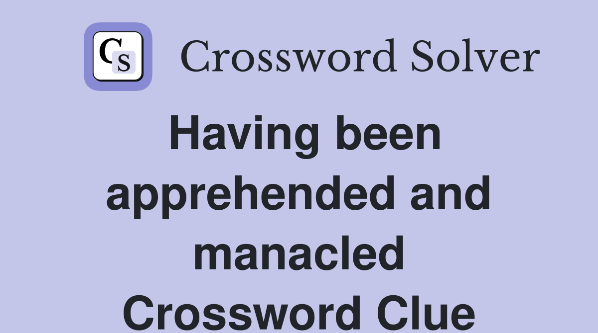 Having been apprehended and manacled Crossword Clue