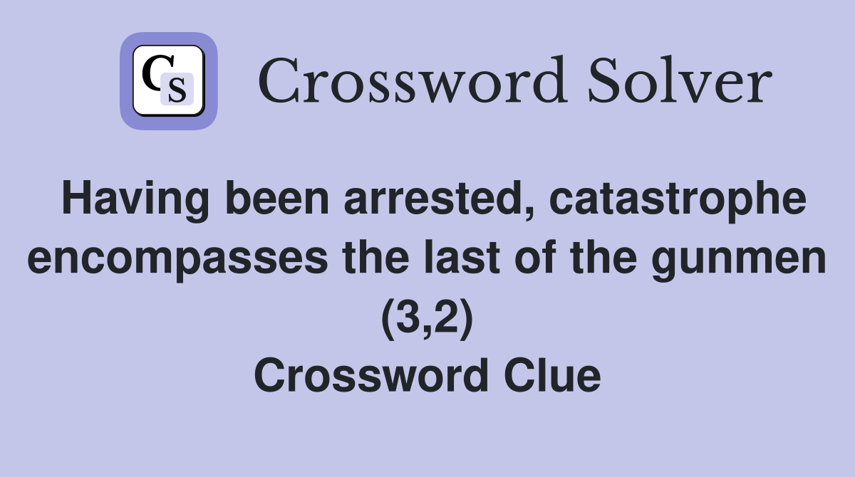 Having been arrested, catastrophe encompasses the last of the gunmen (3,2) Crossword Clue