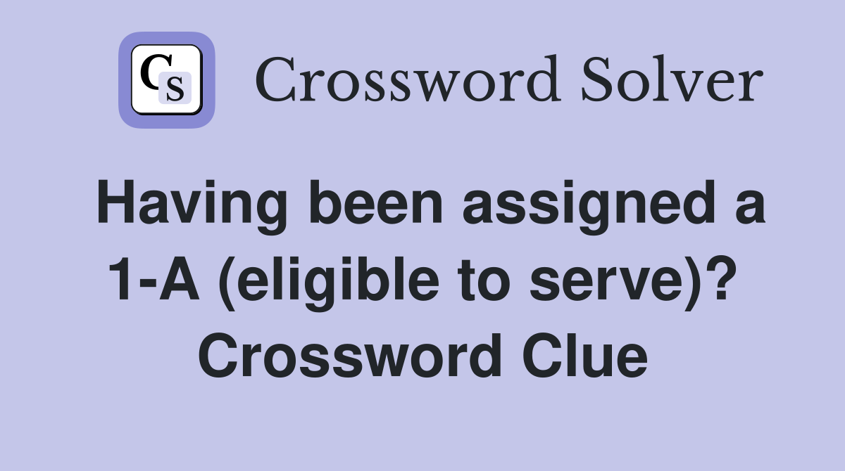 Having been assigned a 1-A (eligible to serve)? Crossword Clue