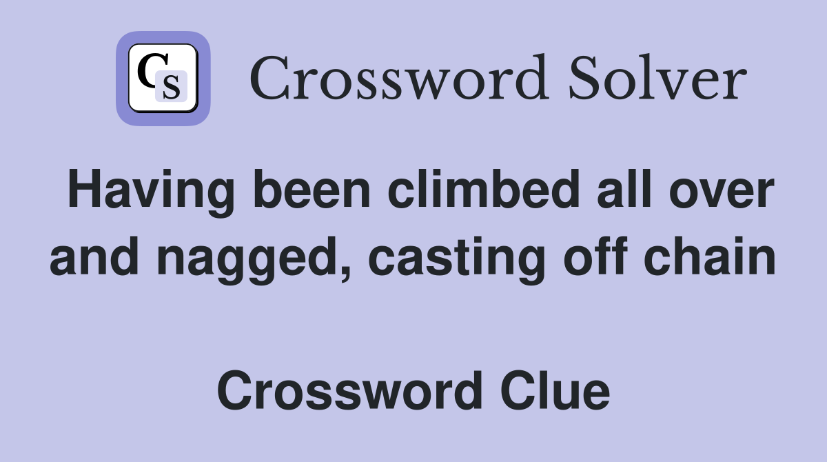Having been climbed all over and nagged, casting off chain  Crossword Clue