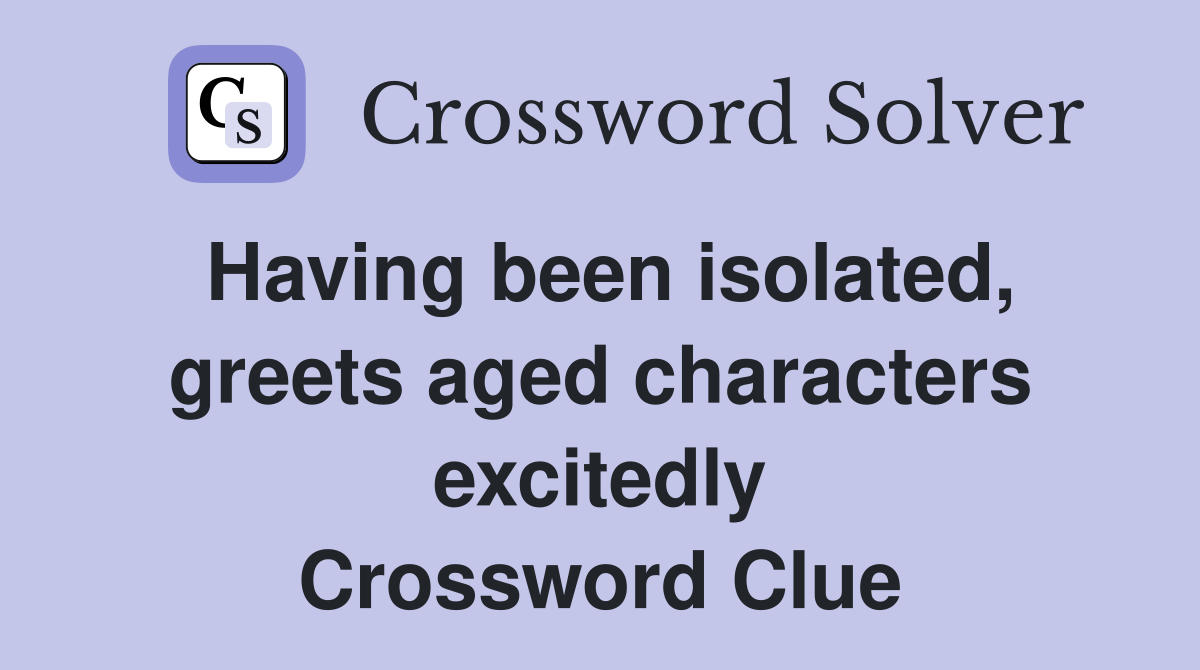 Having been isolated, greets aged characters excitedly Crossword Clue