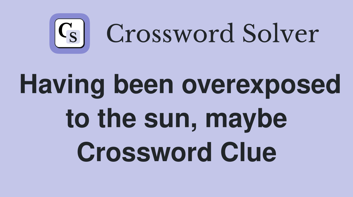 Having been overexposed to the sun, maybe Crossword Clue