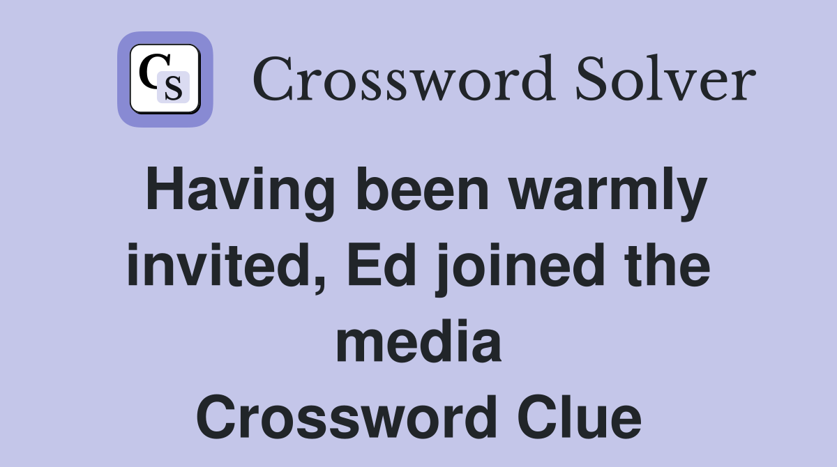 Having been warmly invited, Ed joined the media Crossword Clue
