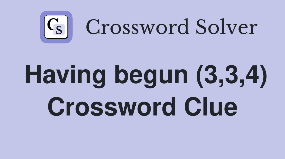 Having begun (3,3,4) Crossword Clue