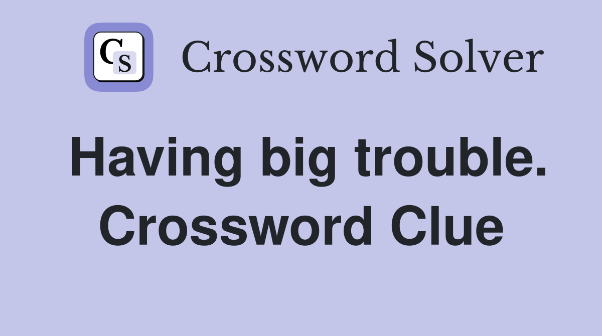 Having big trouble. Crossword Clue