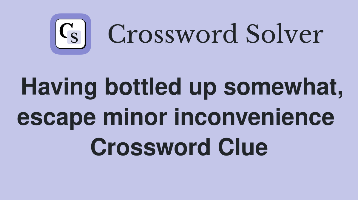 Having bottled up somewhat, escape minor inconvenience  Crossword Clue