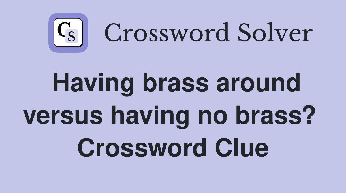 Having brass around versus having no brass?  Crossword Clue