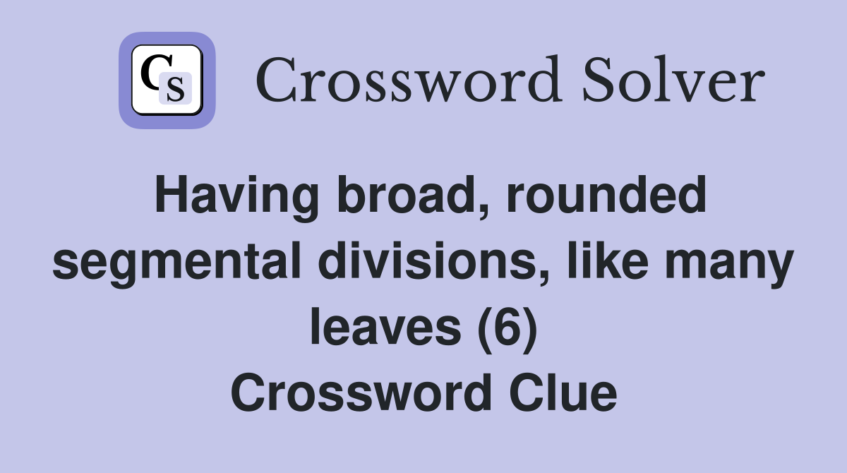 Having broad, rounded segmental divisions, like many leaves (6) Crossword Clue