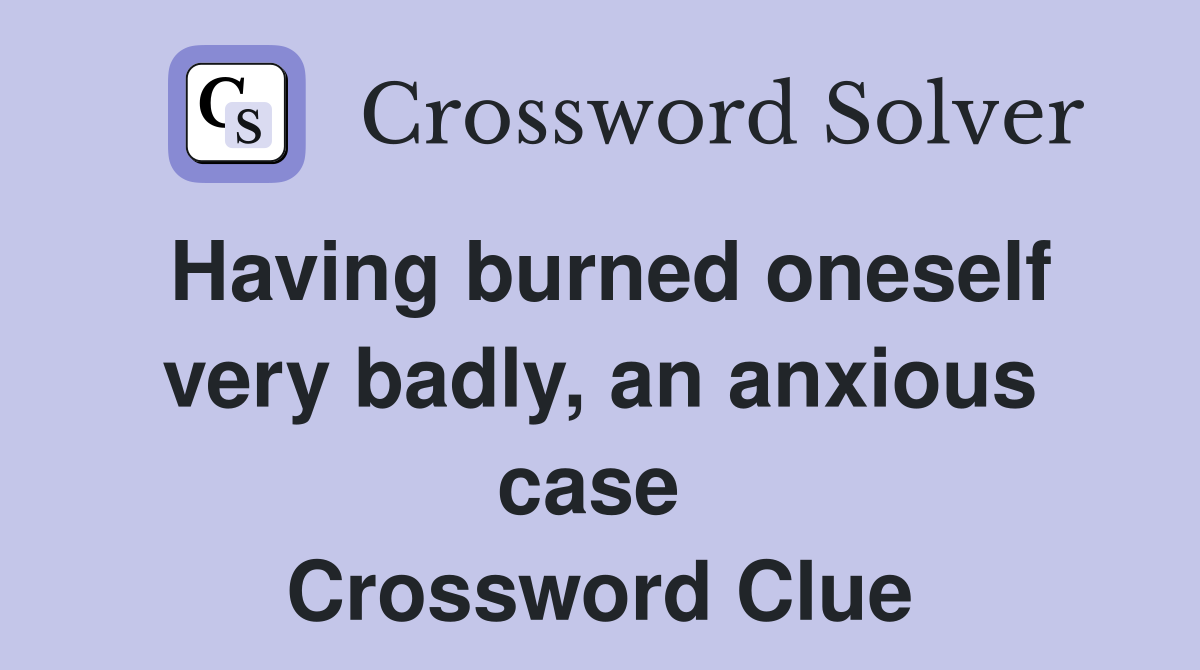 Having burned oneself very badly, an anxious case  Crossword Clue