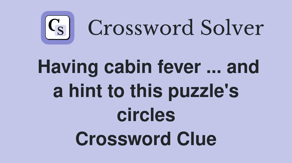 Having cabin fever ... and a hint to this puzzle's circles Crossword Clue