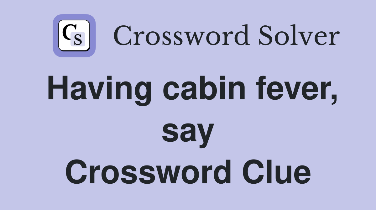 Having cabin fever, say Crossword Clue