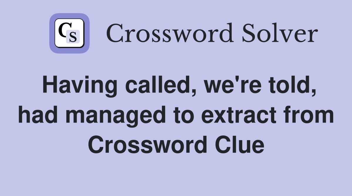 Having called, we're told, had managed to extract from Crossword Clue