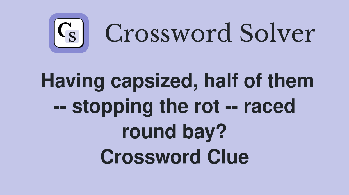 Having capsized, half of them -- stopping the rot -- raced round bay? Crossword Clue