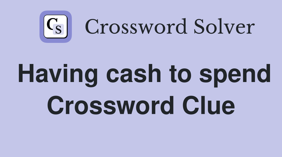 Having cash to spend Crossword Clue