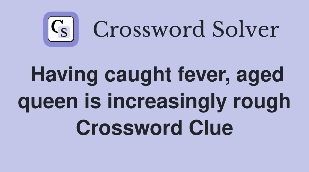 Having caught fever, aged queen is increasingly rough Crossword Clue