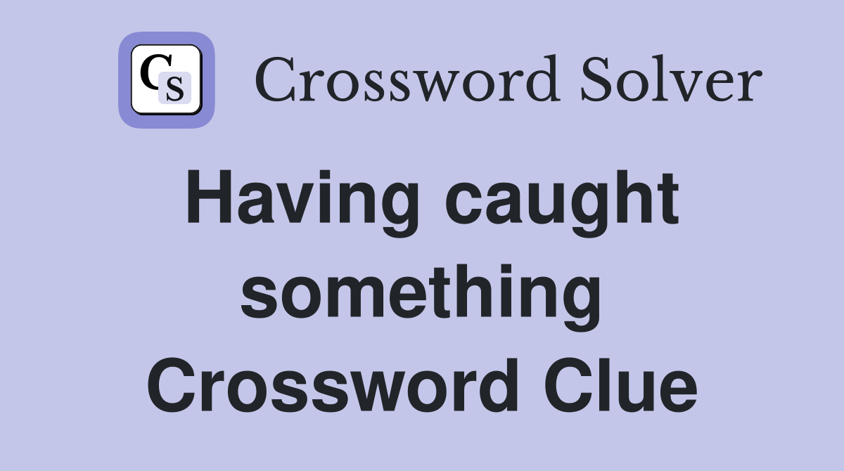 Having caught something Crossword Clue