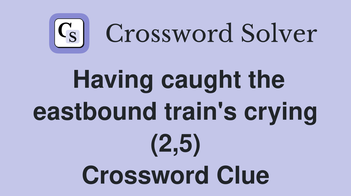 Having caught the eastbound train's crying (2,5) Crossword Clue