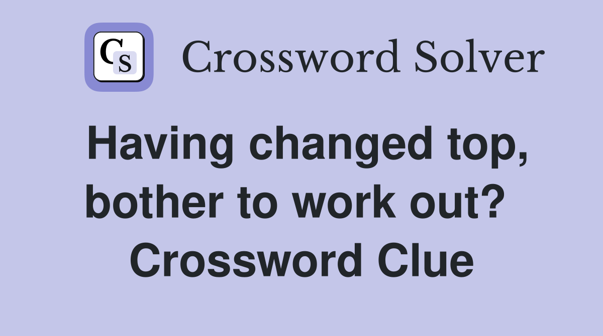 Having changed top, bother to work out?  Crossword Clue