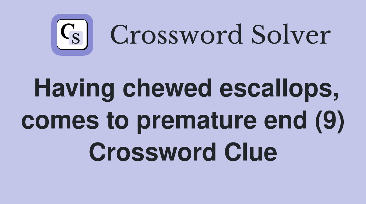 Having chewed escallops, comes to premature end (9) Crossword Clue