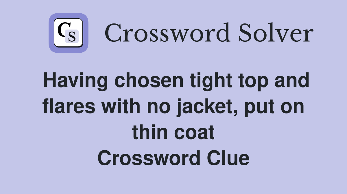 Having chosen tight top and flares with no jacket, put on thin coat Crossword Clue