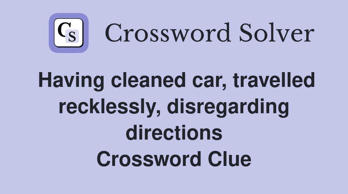 Having cleaned car, travelled recklessly, disregarding directions Crossword Clue
