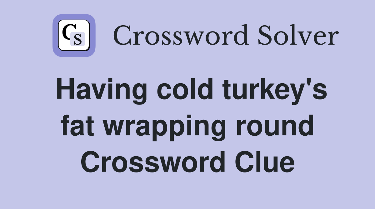 Having cold turkey's fat wrapping round Crossword Clue