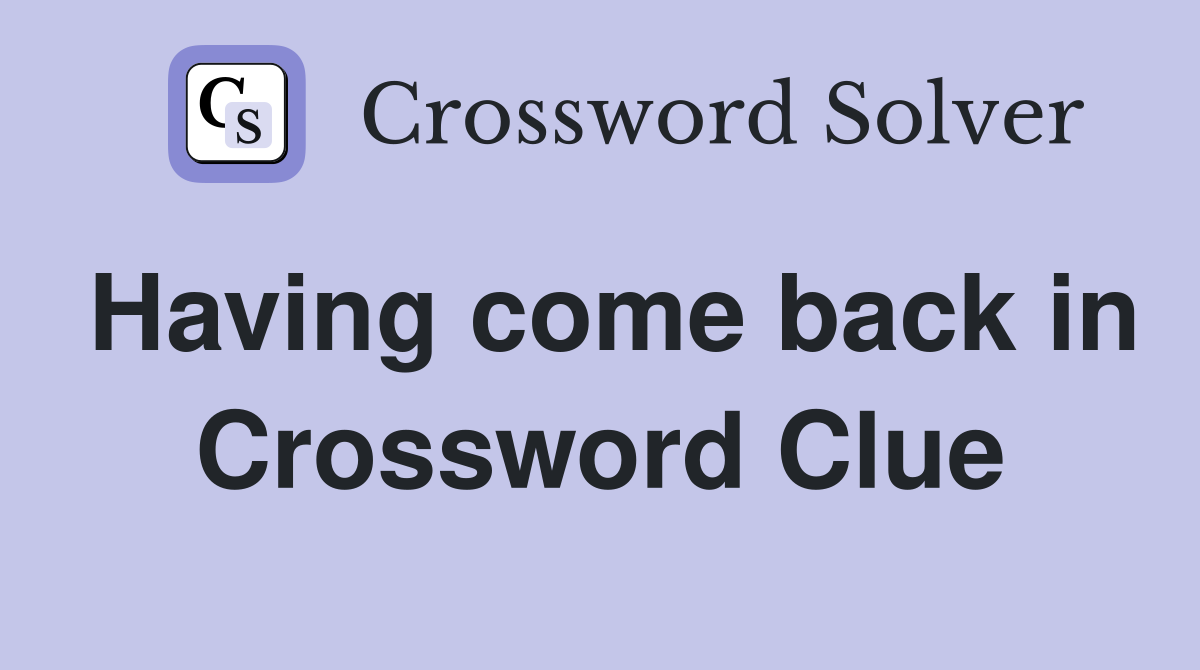 Having come back in Crossword Clue