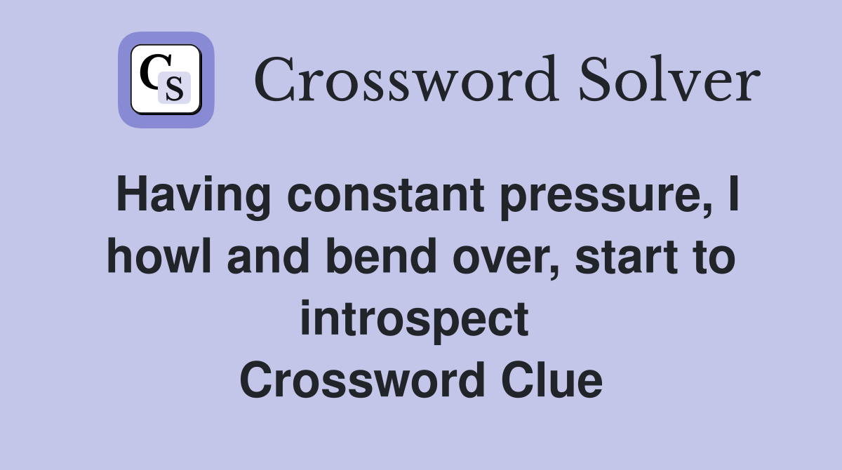 Having constant pressure, I howl and bend over, start to introspect  Crossword Clue