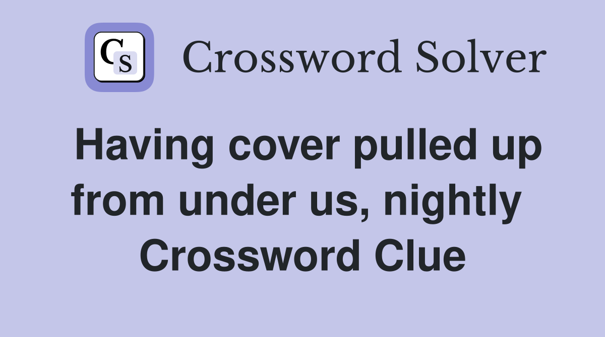 Having cover pulled up from under us, nightly  Crossword Clue