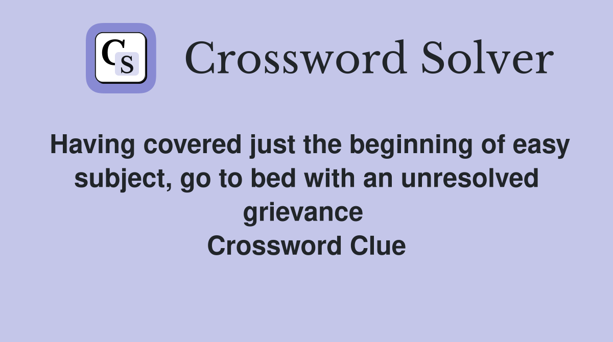 Having covered just the beginning of easy subject, go to bed with an unresolved grievance  Crossword Clue