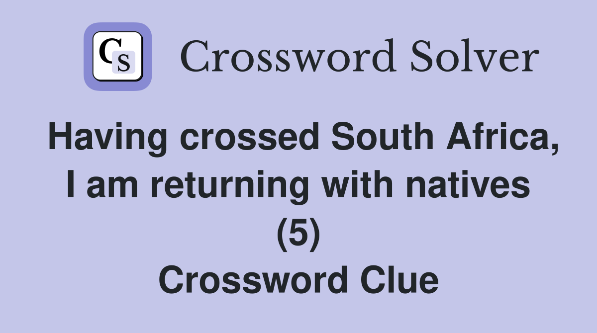 Having crossed South Africa, I am returning with natives (5) Crossword Clue