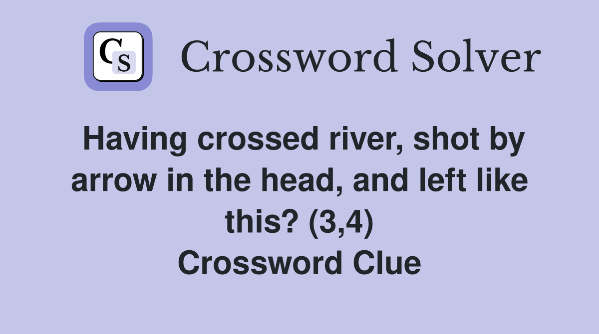 Having crossed river, shot by arrow in the head, and left like this? (3,4) Crossword Clue