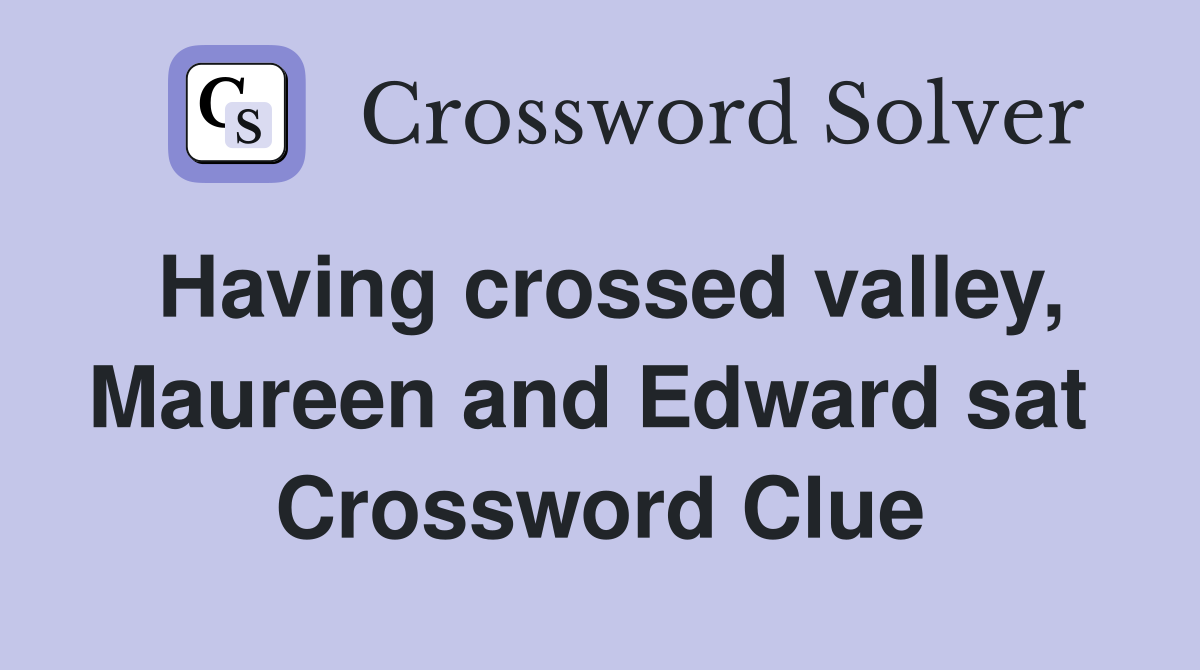 Having crossed valley, Maureen and Edward sat  Crossword Clue