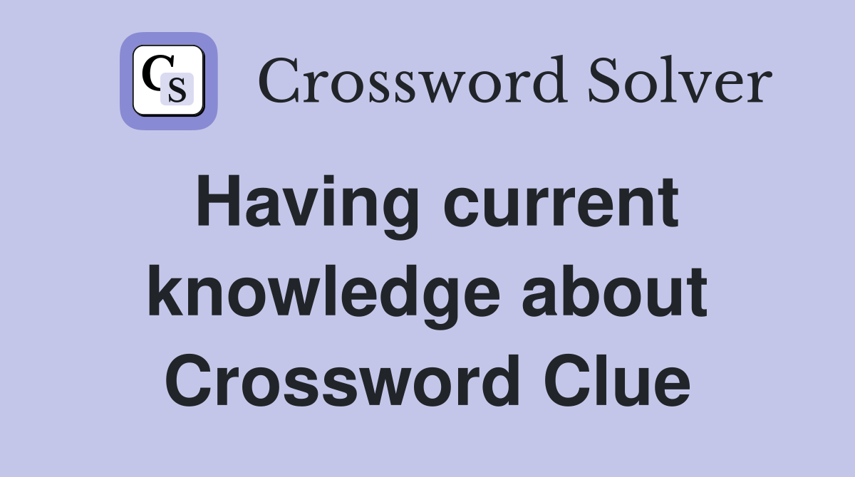 Having current knowledge about Crossword Clue