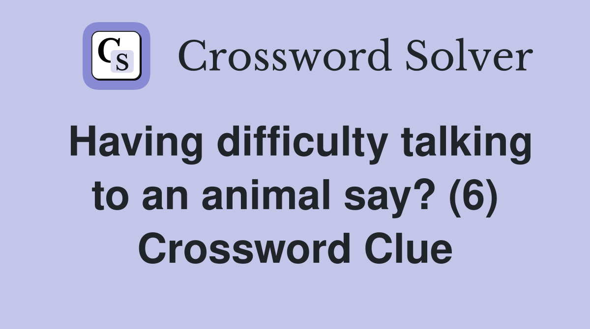 Having difficulty talking to an animal say? (6) Crossword Clue