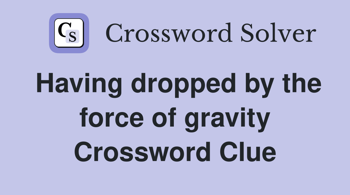 Having dropped by the force of gravity Crossword Clue
