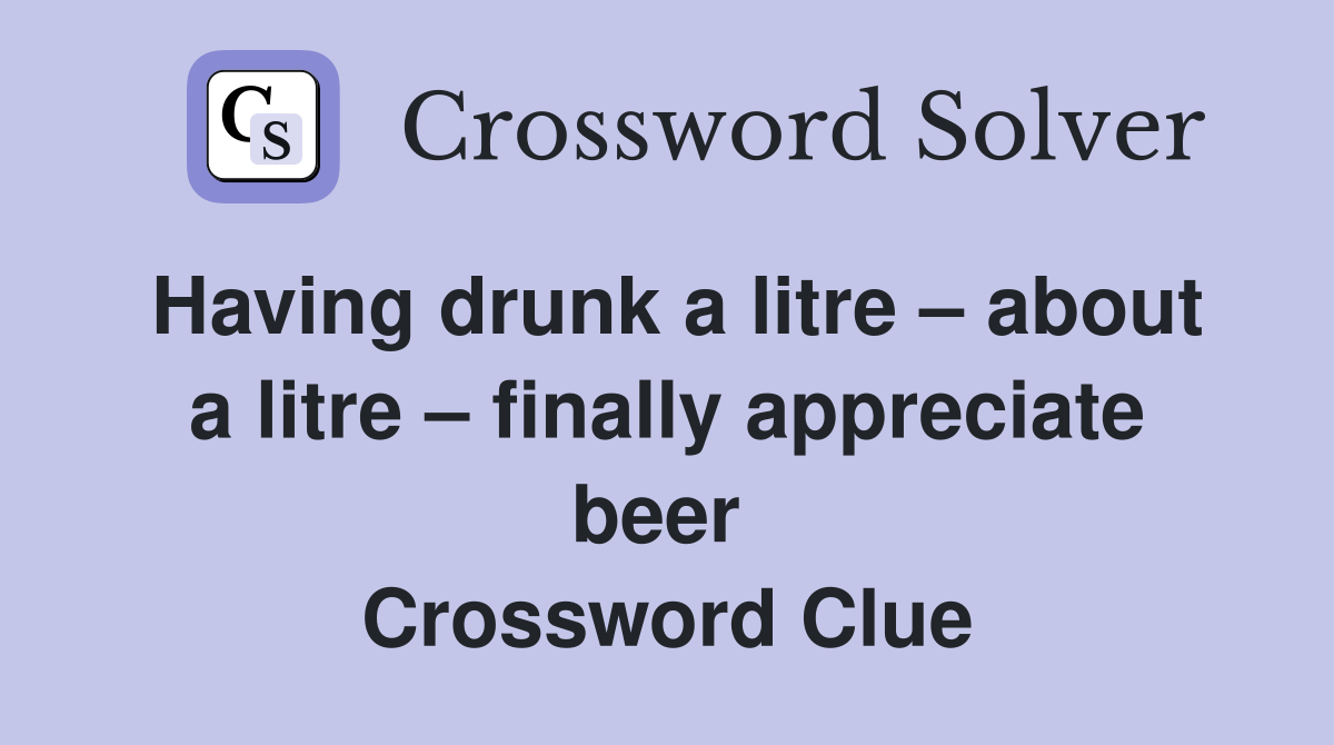 Having drunk a litre – about a litre – finally appreciate beer  Crossword Clue