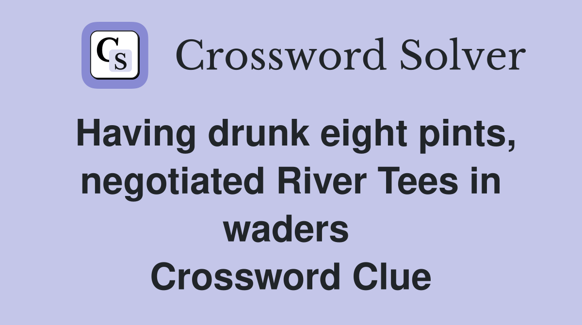 Having drunk eight pints, negotiated River Tees in waders  Crossword Clue