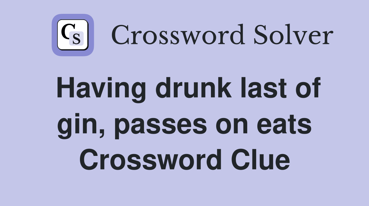 Having drunk last of gin, passes on eats Crossword Clue