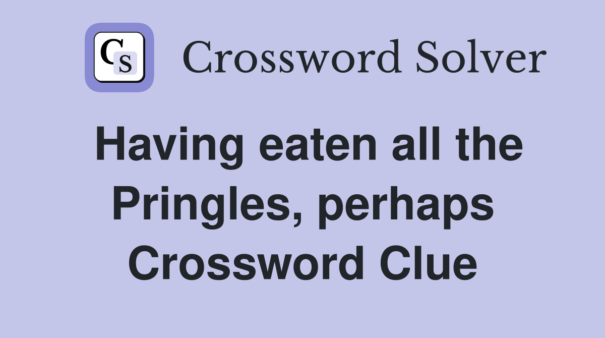 Having eaten all the Pringles, perhaps Crossword Clue