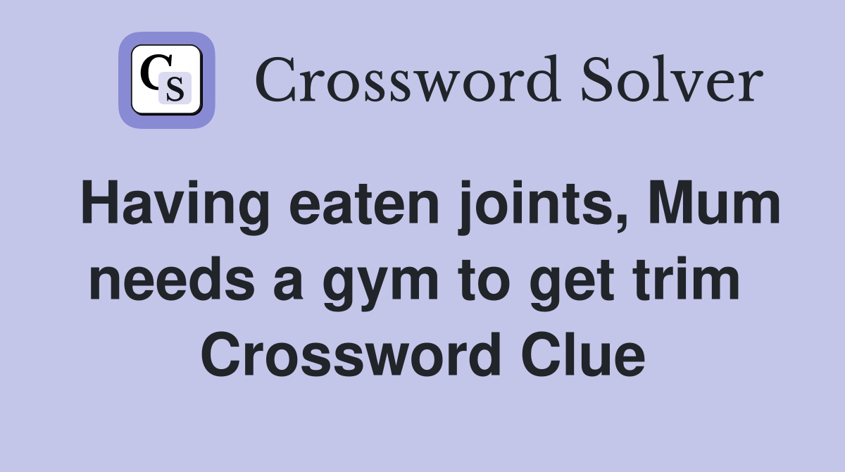 Having eaten joints, Mum needs a gym to get trim  Crossword Clue