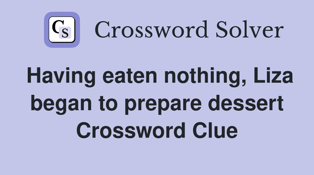 Having eaten nothing, Liza began to prepare dessert Crossword Clue
