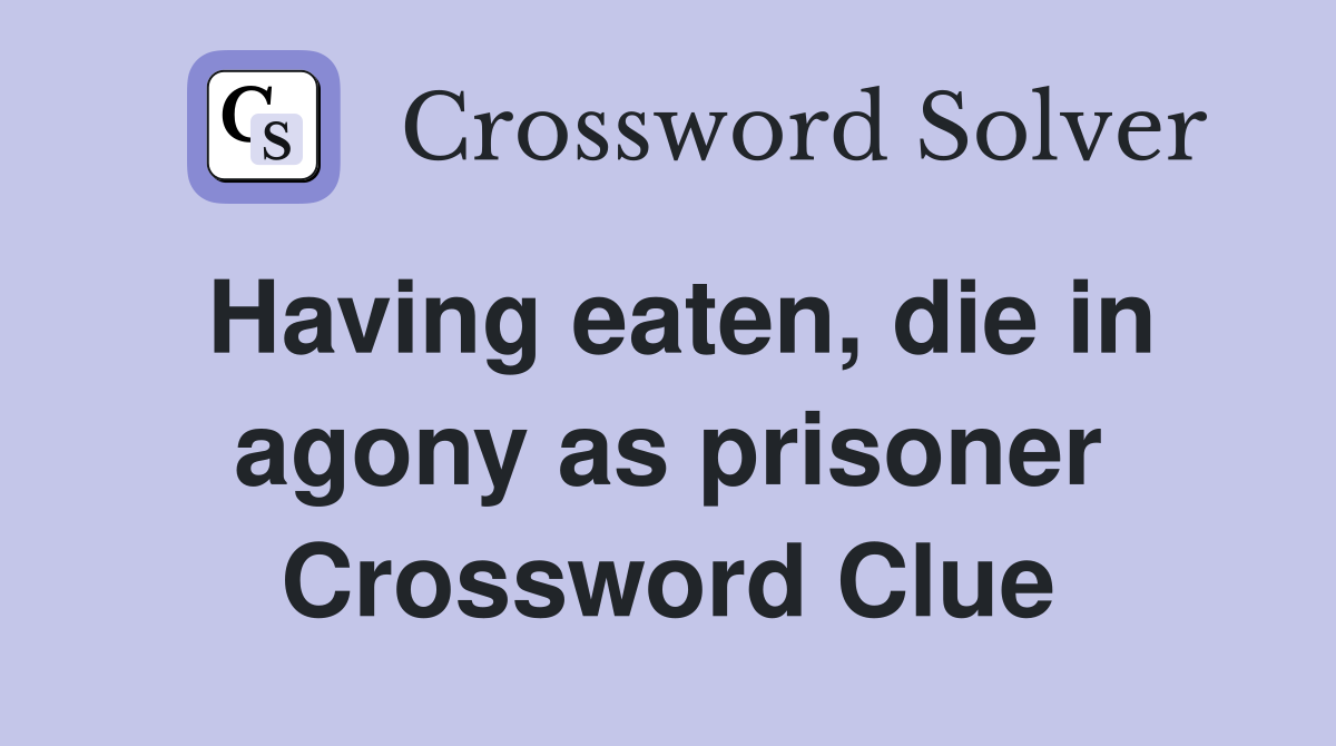 Having eaten, die in agony as prisoner Crossword Clue