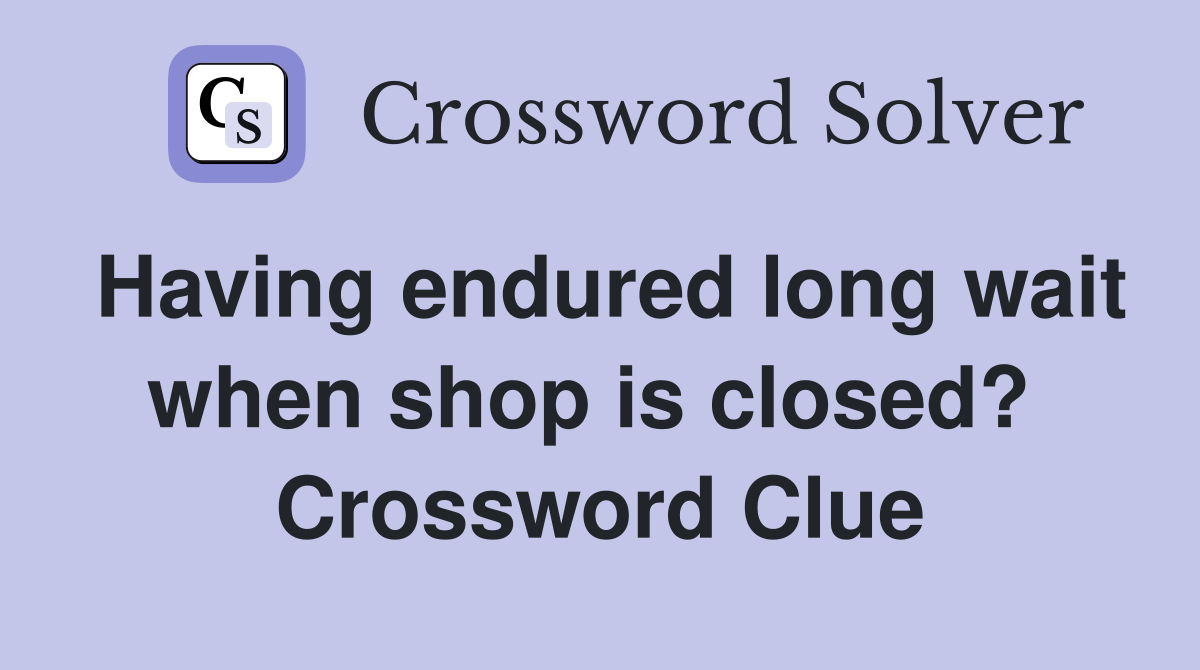 Having endured long wait when shop is closed?  Crossword Clue