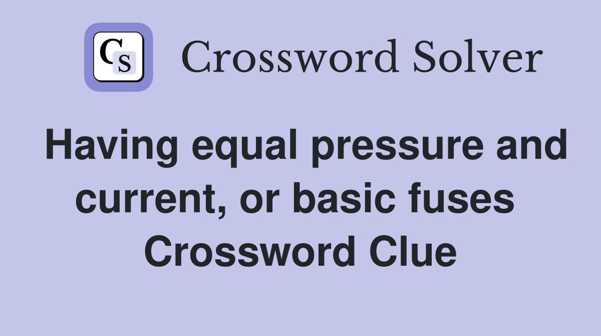 Having equal pressure and current, or basic fuses  Crossword Clue
