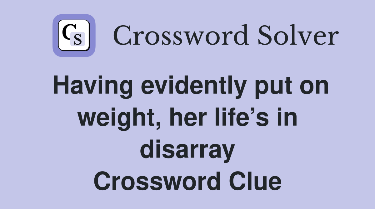 Having evidently put on weight, her life’s in disarray Crossword Clue