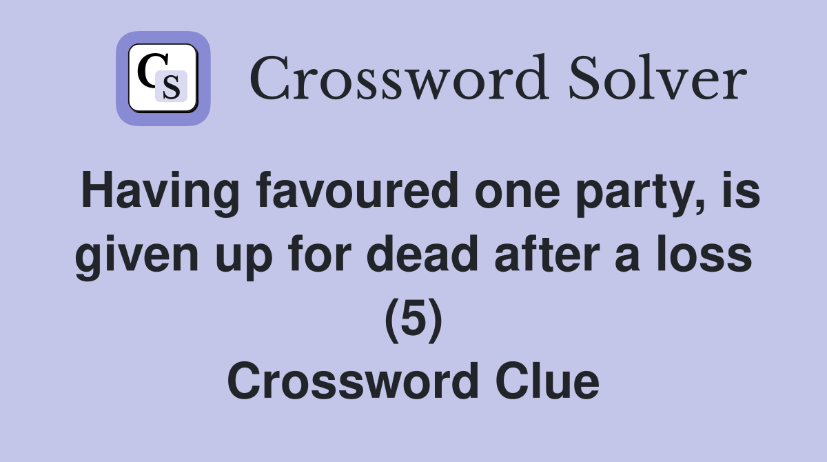 Having favoured one party, is given up for dead after a loss (5) Crossword Clue