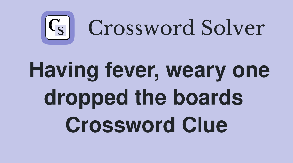 Having fever, weary one dropped the boards  Crossword Clue